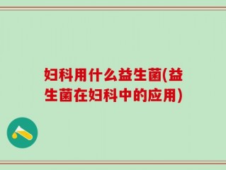 妇科用什么益生菌(益生菌在妇科中的应用)