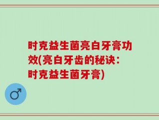时克益生菌亮白牙膏功效(亮白牙齿的秘诀：时克益生菌牙膏)