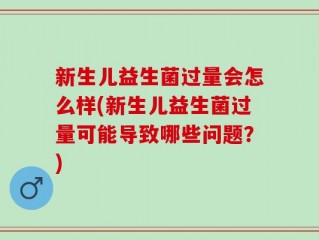 新生儿益生菌过量会怎么样(新生儿益生菌过量可能导致哪些问题？)