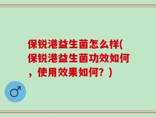 保锐港益生菌怎么样(保锐港益生菌功效如何，使用效果如何？)