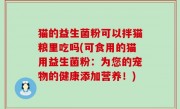 猫的益生菌粉可以拌猫粮里吃吗(可食用的猫用益生菌粉：为您的宠物的健康添加营养！)