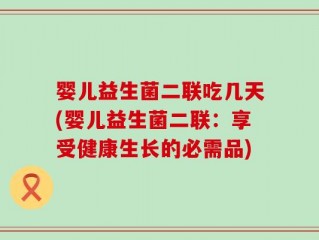 婴儿益生菌二联吃几天(婴儿益生菌二联：享受健康生长的必需品)