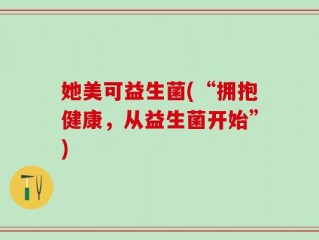 她美可益生菌(“拥抱健康，从益生菌开始”)