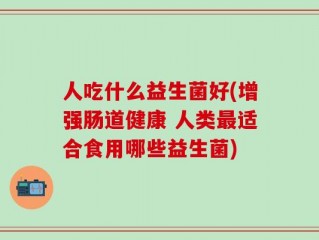 人吃什么益生菌好(增强肠道健康 人类最适合食用哪些益生菌)
