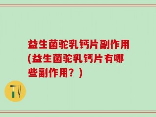 益生菌驼乳钙片副作用(益生菌驼乳钙片有哪些副作用？)