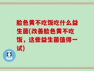 脸色黄不吃饭吃什么益生菌(改善脸色黄不吃饭，这些益生菌值得一试)