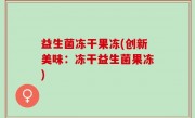 益生菌冻干果冻(创新美味：冻干益生菌果冻)