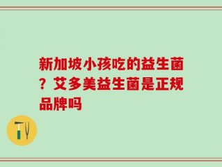 新加坡小孩吃的益生菌？艾多美益生菌是正规品牌吗