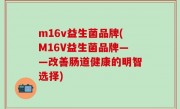 m16v益生菌品牌(M16V益生菌品牌——改善肠道健康的明智选择)