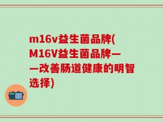 m16v益生菌品牌(M16V益生菌品牌——改善肠道健康的明智选择)