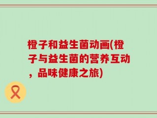 橙子和益生菌动画(橙子与益生菌的营养互动，品味健康之旅)
