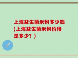 上海益生菌米粉多少钱(上海益生菌米粉价格是多少？)