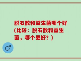 脱石散和益生菌哪个好(比较：脱石散和益生菌，哪个更好？)