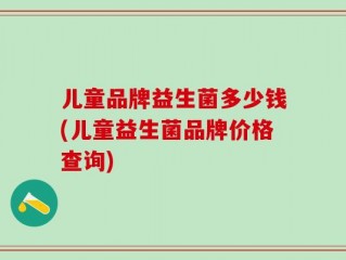 儿童品牌益生菌多少钱(儿童益生菌品牌价格查询)
