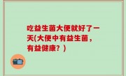吃益生菌大便就好了一天(大便中有益生菌，有益健康？)