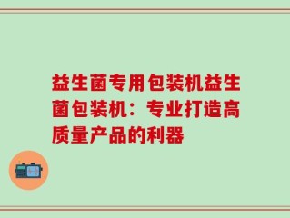 益生菌专用包装机益生菌包装机：专业打造高质量产品的利器