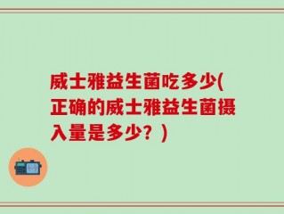 威士雅益生菌吃多少(正确的威士雅益生菌摄入量是多少？)