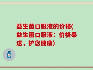益生菌口服液的价格(益生菌口服液：价格奉送，护您健康)