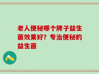 老人便秘哪个牌子益生菌效果好？专治便秘的益生菌