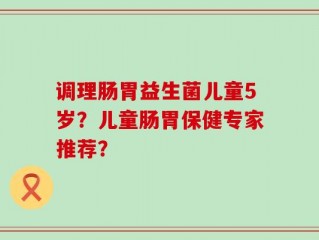调理肠胃益生菌儿童5岁？儿童肠胃保健专家推荐？