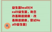 益生菌heal9(Heal9益生菌，助您改善肠道健康 - 改善肠道健康，尝试Heal9益生菌)