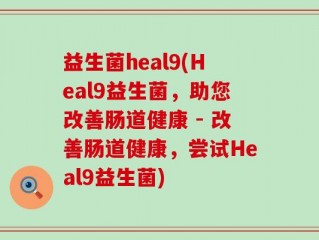 益生菌heal9(Heal9益生菌，助您改善肠道健康 - 改善肠道健康，尝试Heal9益生菌)