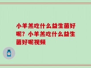小羊羔吃什么益生菌好呢？小羊羔吃什么益生菌好呢视频