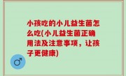 小孩吃的小儿益生菌怎么吃(小儿益生菌正确用法及注意事项，让孩子更健康)