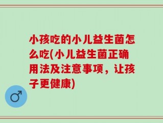 小孩吃的小儿益生菌怎么吃(小儿益生菌正确用法及注意事项，让孩子更健康)