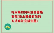 吃水果如何补益生菌最有效(吃水果最有效的方法来补充益生菌)