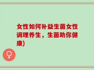 女性如何补益生菌女性调理养生，生菌助你健康)