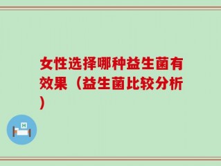 女性选择哪种益生菌有效果（益生菌比较分析）