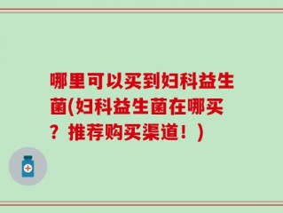 哪里可以买到妇科益生菌(妇科益生菌在哪买？推荐购买渠道！)