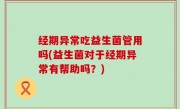 经期异常吃益生菌管用吗(益生菌对于经期异常有帮助吗？)