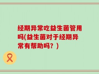 经期异常吃益生菌管用吗(益生菌对于经期异常有帮助吗？)