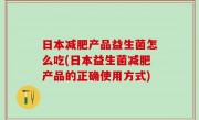 日本减肥产品益生菌怎么吃(日本益生菌减肥产品的正确使用方式)