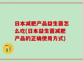 日本减肥产品益生菌怎么吃(日本益生菌减肥产品的正确使用方式)
