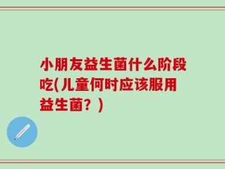 小朋友益生菌什么阶段吃(儿童何时应该服用益生菌？)
