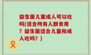 益生菌儿童成人可以吃吗(适合所有人群食用？益生菌适合儿童和成人吃吗？)