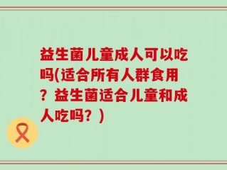 益生菌儿童成人可以吃吗(适合所有人群食用？益生菌适合儿童和成人吃吗？)