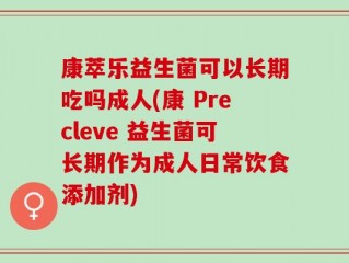 康萃乐益生菌可以长期吃吗成人(康 Precleve 益生菌可长期作为成人日常饮食添加剂)