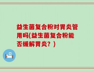 益生菌复合粉对胃炎管用吗(益生菌复合粉能否缓解胃炎？)