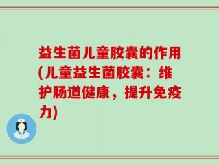 益生菌儿童胶囊的作用(儿童益生菌胶囊：维护肠道健康，提升免疫力)