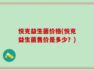 悦克益生菌价格(悦克益生菌售价是多少？)