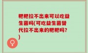 粑粑拉不出来可以吃益生菌吗(可吃益生菌替代拉不出来的粑粑吗？)