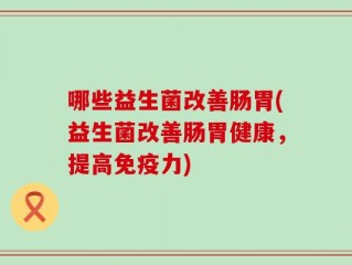 哪些益生菌改善肠胃(益生菌改善肠胃健康，提高免疫力)
