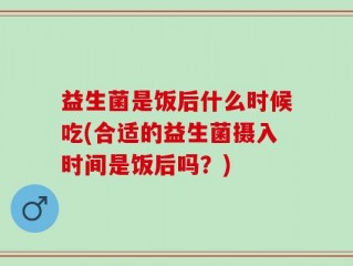 益生菌是饭后什么时候吃(合适的益生菌摄入时间是饭后吗？)