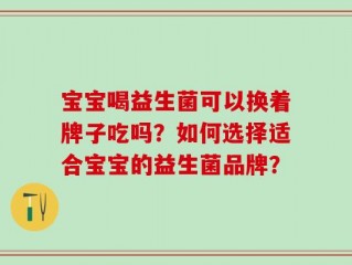 宝宝喝益生菌可以换着牌子吃吗？如何选择适合宝宝的益生菌品牌？
