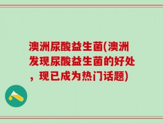 澳洲尿酸益生菌(澳洲发现尿酸益生菌的好处，现已成为热门话题)