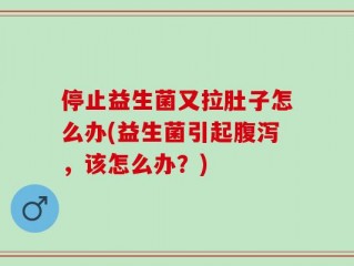 停止益生菌又拉肚子怎么办(益生菌引起腹泻，该怎么办？)